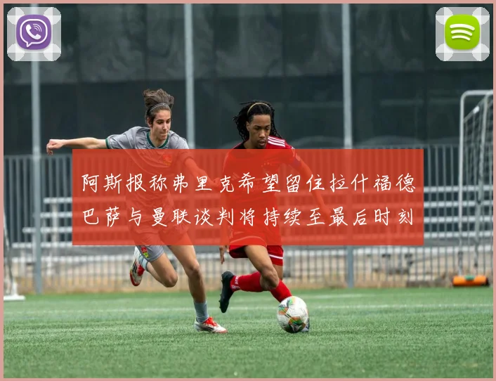 阿斯报称弗里克希望留住拉什福德巴萨与曼联谈判将持续至最后时刻