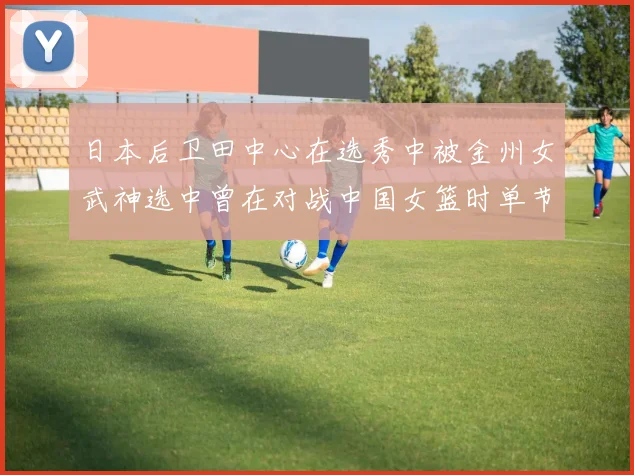 日本后卫田中心在选秀中被金州女武神选中曾在对战中国女篮时单节狂砍21分