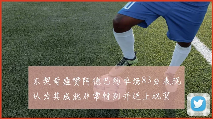 东契奇盛赞阿德巴约单场83分表现认为其成就非常特别并送上祝贺