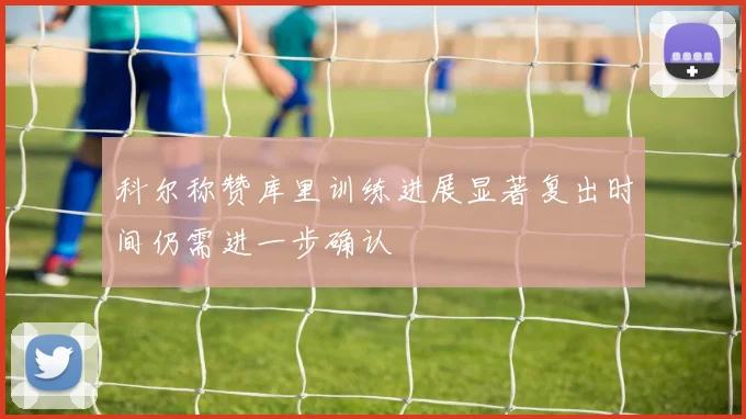 科尔称赞库里训练进展显著复出时间仍需进一步确认