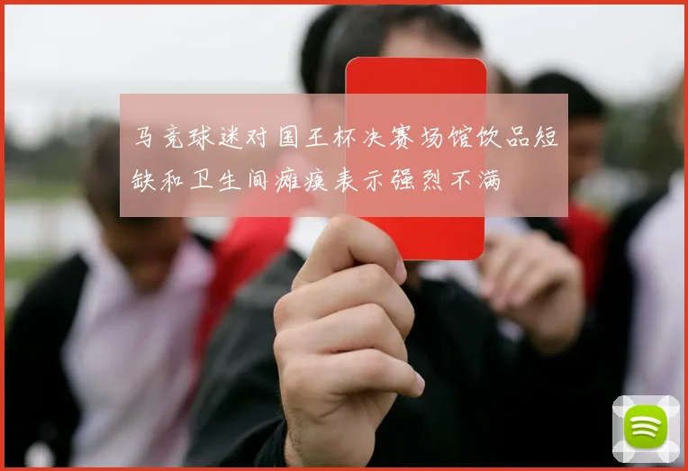 马竞球迷对国王杯决赛场馆饮品短缺和卫生间瘫痪表示强烈不满