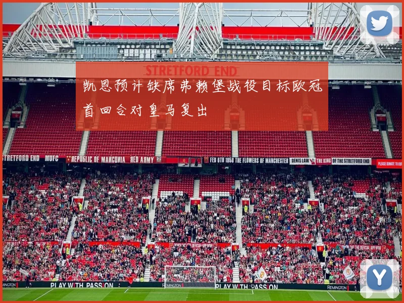 凯恩预计缺席弗赖堡战役目标欧冠首回合对皇马复出