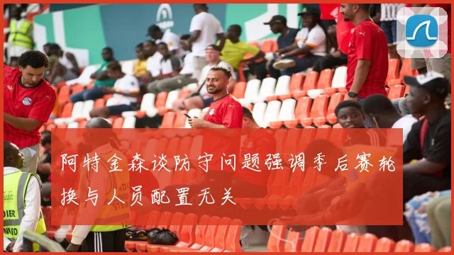 阿特金森谈防守问题强调季后赛轮换与人员配置无关