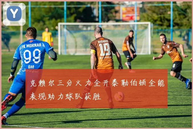克赖尔三分火力全开泰勒伯顿全能表现助力球队获胜