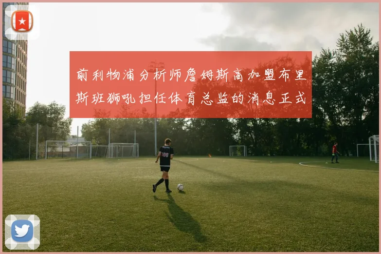 前利物浦分析师詹姆斯高加盟布里斯班狮吼担任体育总监的消息正式公布