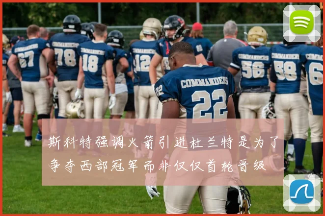 斯科特强调火箭引进杜兰特是为了争夺西部冠军而非仅仅首轮晋级