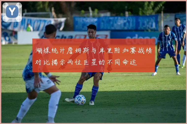 湖媒统计詹姆斯与库里附加赛战绩对比揭示两位巨星的不同命运