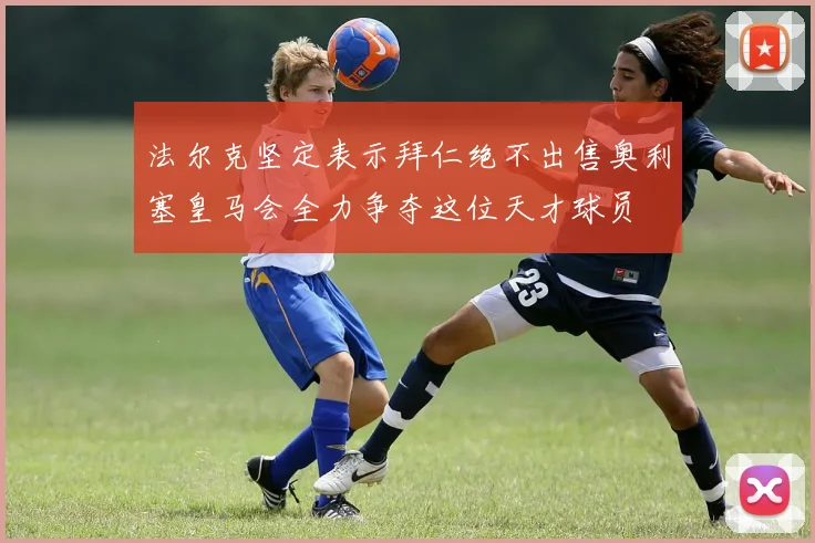 法尔克坚定表示拜仁绝不出售奥利塞皇马会全力争夺这位天才球员