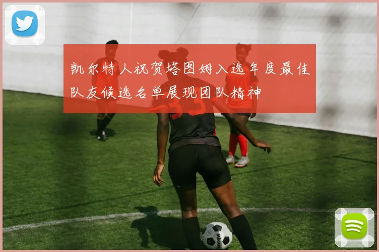 凯尔特人祝贺塔图姆入选年度最佳队友候选名单展现团队精神