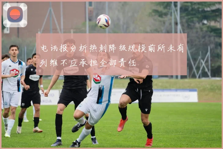 电讯报分析热刺降级规模前所未有列维不应承担全部责任