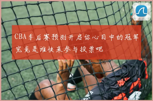 CBA季后赛预测开启你心目中的冠军究竟是谁快来参与投票吧