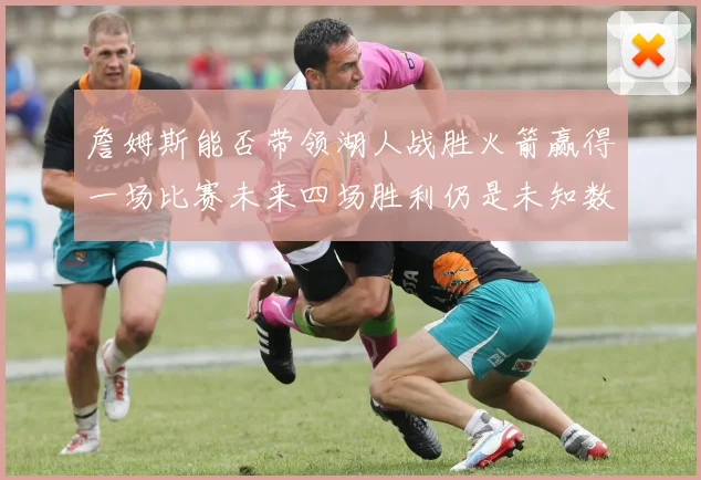 詹姆斯能否带领湖人战胜火箭赢得一场比赛未来四场胜利仍是未知数