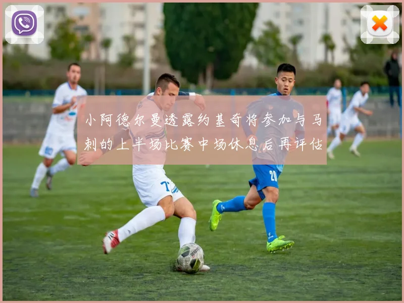 小阿德尔曼透露约基奇将参加与马刺的上半场比赛中场休息后再评估状态