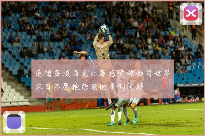 范德芬谈马竞比赛感受称如同世界末日不愿抱怨场地滑倒问题