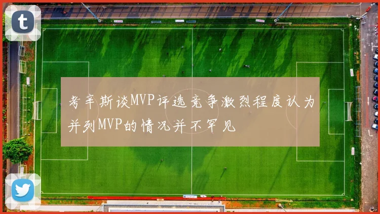 考辛斯谈MVP评选竞争激烈程度认为并列MVP的情况并不罕见