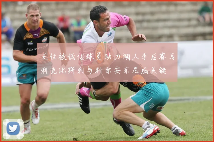 五位被低估球员助力湖人季后赛马利克比斯利与科尔安东尼成关键