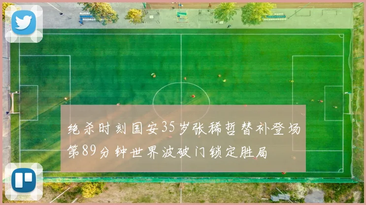 绝杀时刻国安35岁张稀哲替补登场第89分钟世界波破门锁定胜局