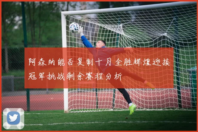 阿森纳能否复制十月全胜辉煌迎接冠军挑战剩余赛程分析