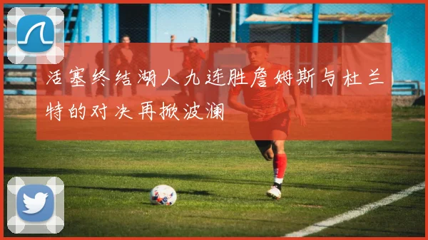 活塞终结湖人九连胜詹姆斯与杜兰特的对决再掀波澜