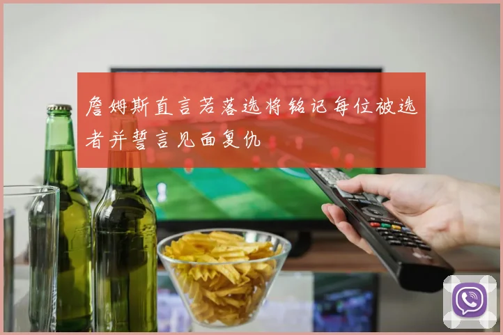詹姆斯直言若落选将铭记每位被选者并誓言见面复仇