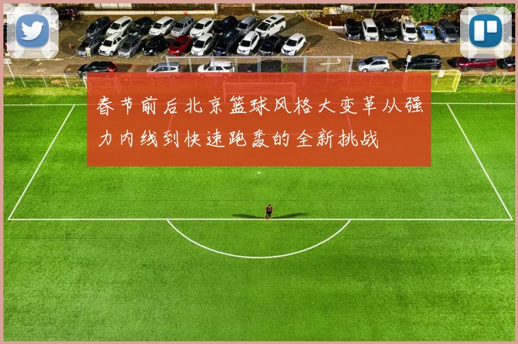 春节前后北京篮球风格大变革从强力内线到快速跑轰的全新挑战