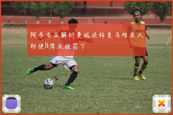 阿韦洛亚解析曼城逆转皇马难度大即使B席未被罚下