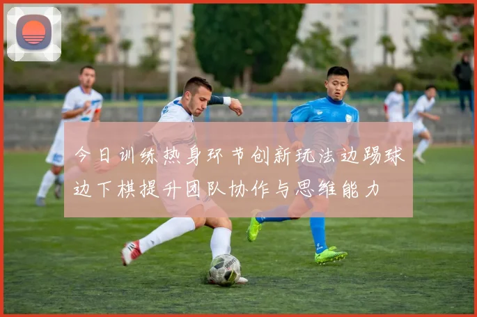 今日训练热身环节创新玩法边踢球边下棋提升团队协作与思维能力