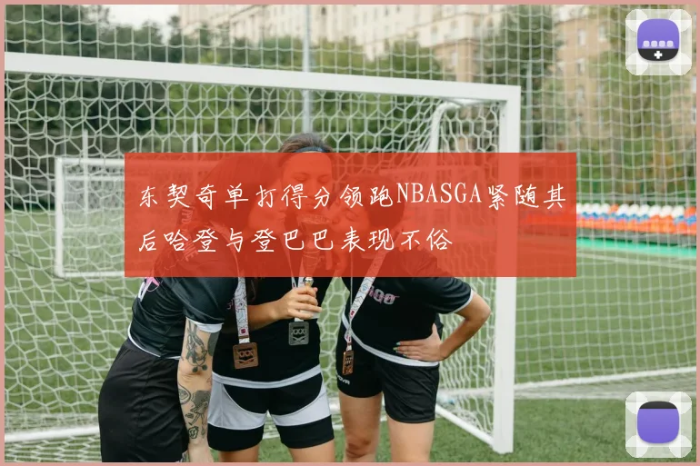 东契奇单打得分领跑NBASGA紧随其后哈登与登巴巴表现不俗